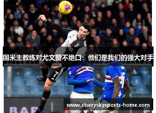 国米主教练对尤文赞不绝口：他们是我们的强大对手