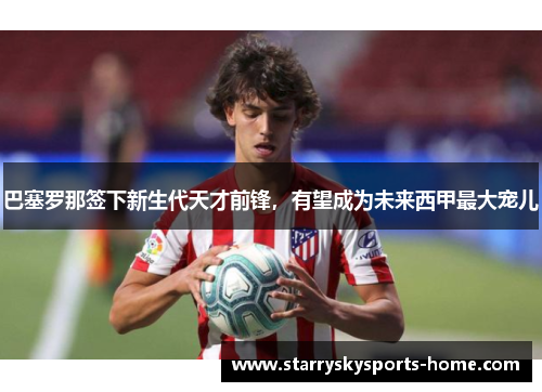 巴塞罗那签下新生代天才前锋，有望成为未来西甲最大宠儿