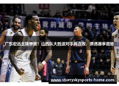 广东宏远主场惨败！山西队大胜送对手两连败，遭遇赛季首败