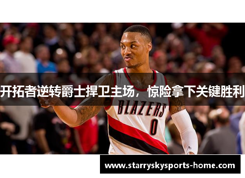 开拓者逆转爵士捍卫主场，惊险拿下关键胜利