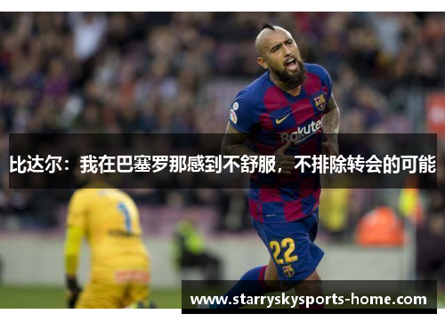 比达尔：我在巴塞罗那感到不舒服，不排除转会的可能