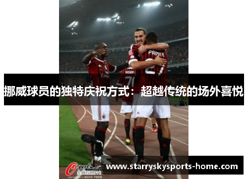 挪威球员的独特庆祝方式：超越传统的场外喜悦