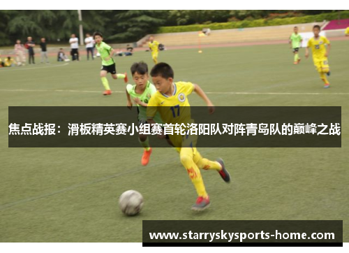 焦点战报：滑板精英赛小组赛首轮洛阳队对阵青岛队的巅峰之战
